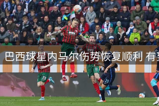 巴西球星内马尔伤势恢复顺利 有望第四次出战世界杯