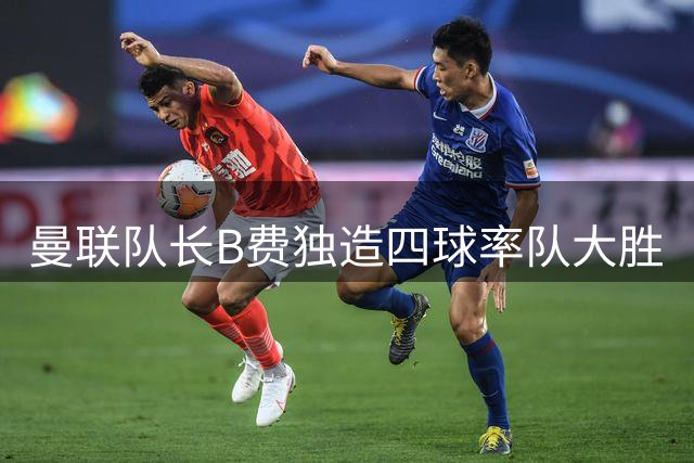 曼联队长B费独造四球率队大胜