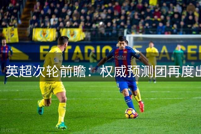 英超次轮前瞻：权威预测团再度出击 10场赛事胜负预测揭晓